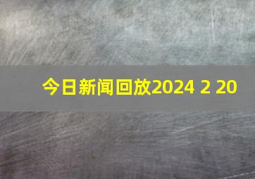 今日新闻回放2024 2 20